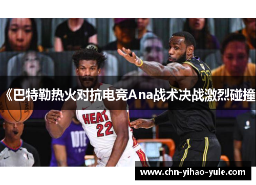 《巴特勒热火对抗电竞Ana战术决战激烈碰撞》