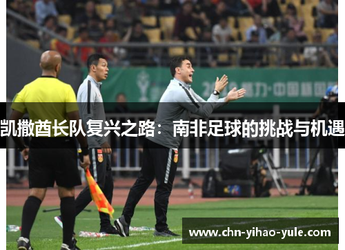 凯撒酋长队复兴之路：南非足球的挑战与机遇