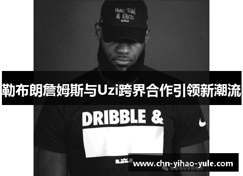 勒布朗詹姆斯与Uzi跨界合作引领新潮流 勒布朗詹姆斯与Uzi跨界合作引领新潮流