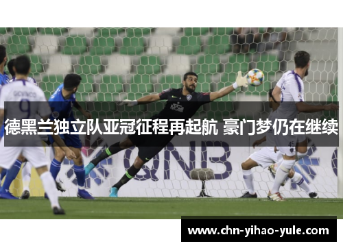 德黑兰独立队亚冠征程再起航 豪门梦仍在继续 德黑兰独立队亚冠征程再起航 豪门梦仍在继续